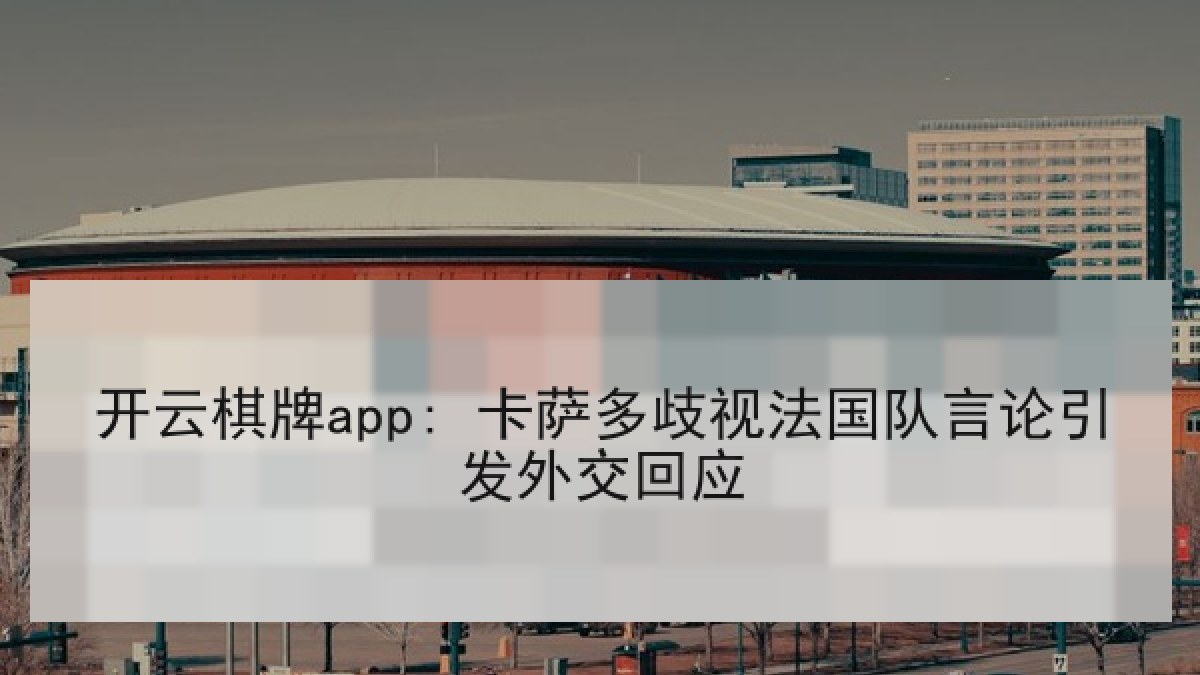 开云棋牌app: 卡萨多歧视法国队言论引发外交回应