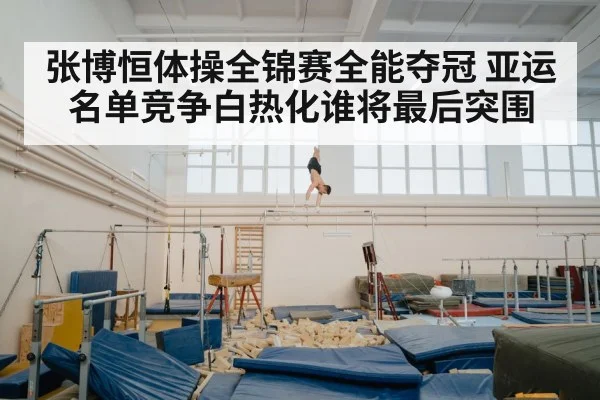 张博恒体操全锦赛全能夺冠 亚运名单竞争白热化谁将最后突围