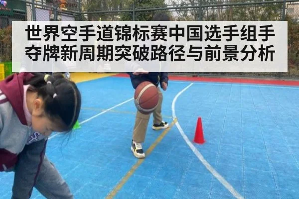 世界空手道锦标赛中国选手组手夺牌新周期突破路径与前景分析
