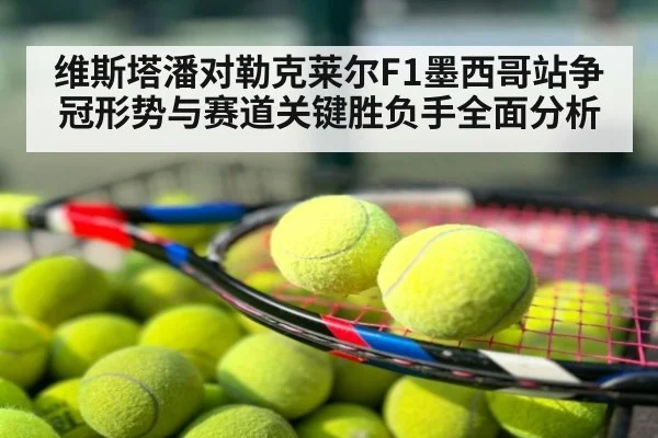 维斯塔潘对勒克莱尔F1墨西哥站争冠形势与赛道关键胜负手全面分析